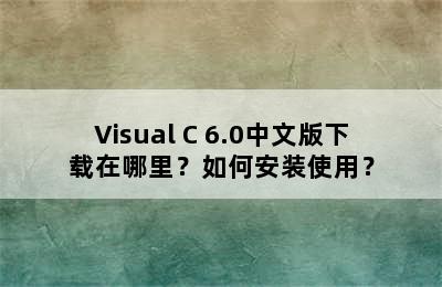 Visual C 6.0中文版下载在哪里？如何安装使用？